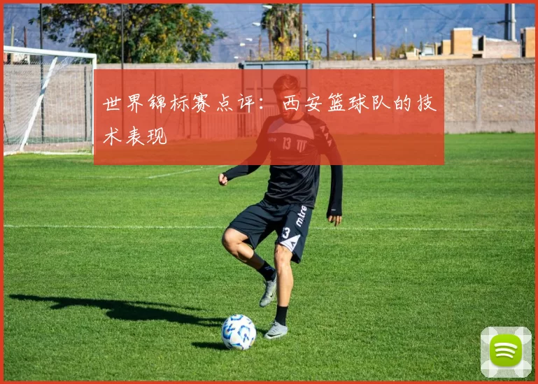 世界锦标赛点评：西安篮球队的技术表现