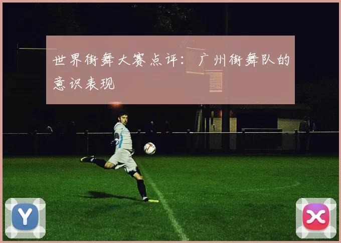 世界街舞大赛点评：广州街舞队的意识表现