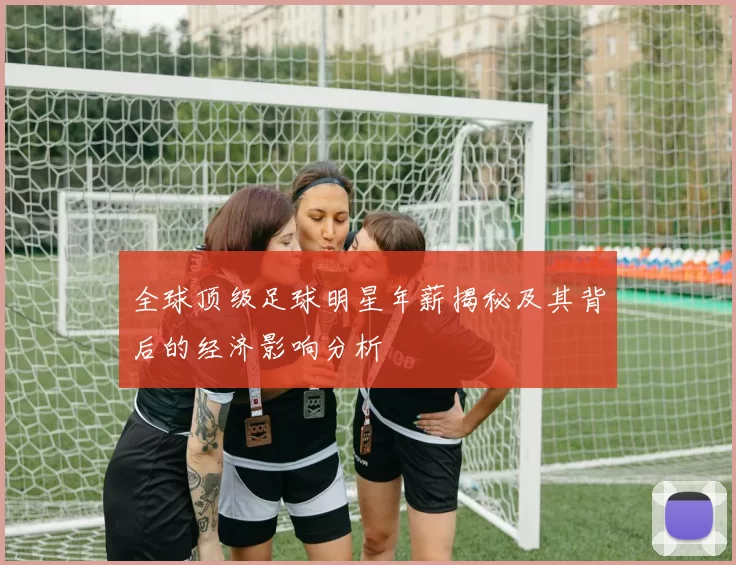 全球顶级足球明星年薪揭秘及其背后的经济影响分析