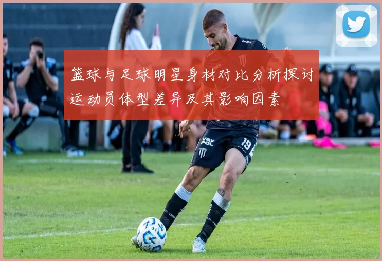 篮球与足球明星身材对比分析探讨运动员体型差异及其影响因素