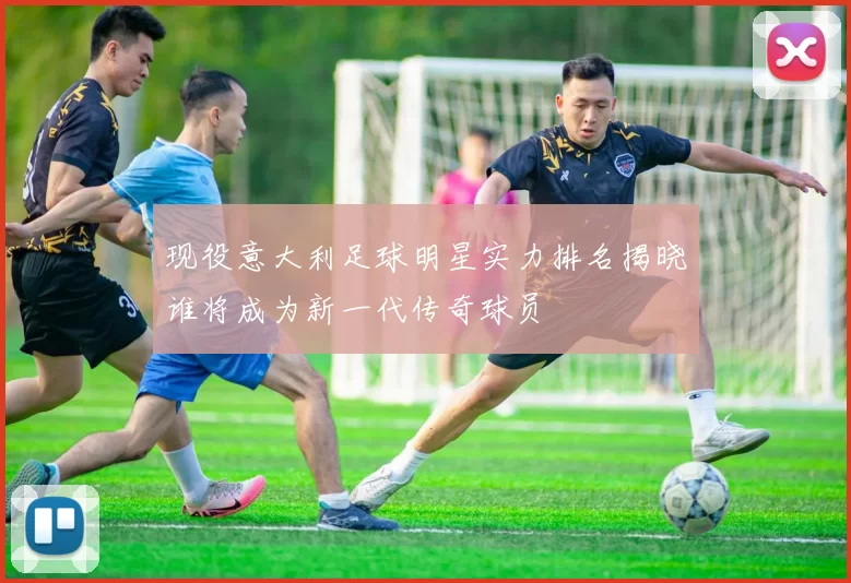 现役意大利足球明星实力排名揭晓谁将成为新一代传奇球员