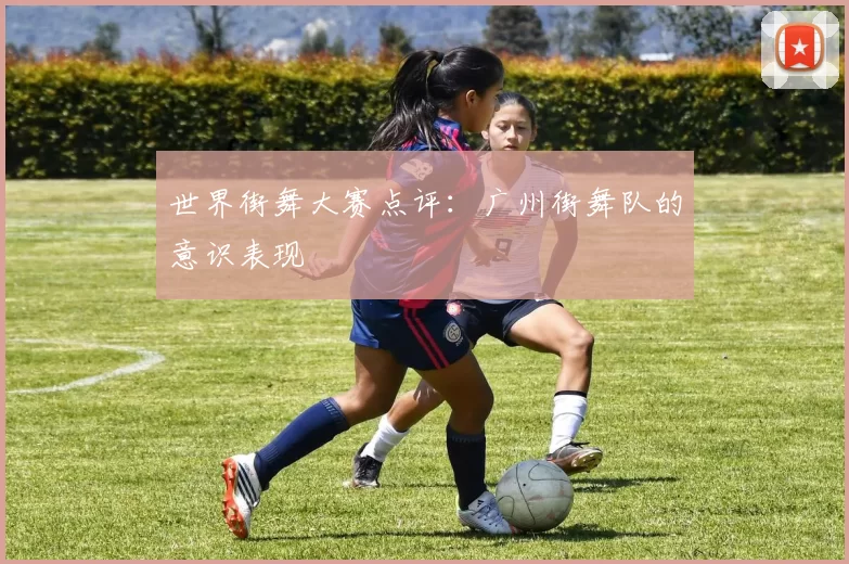 世界街舞大赛点评：广州街舞队的意识表现