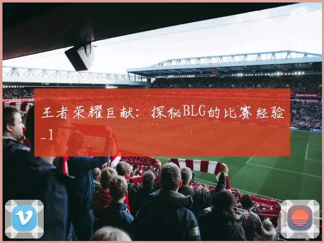 王者荣耀巨献：探秘BLG的比赛经验_1