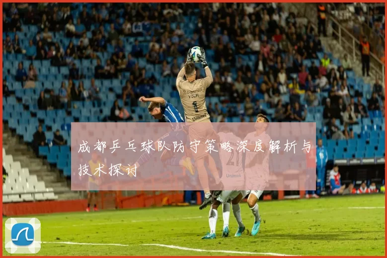 成都乒乓球队防守策略深度解析与技术探讨