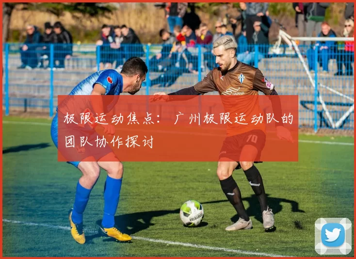 极限运动焦点：广州极限运动队的团队协作探讨