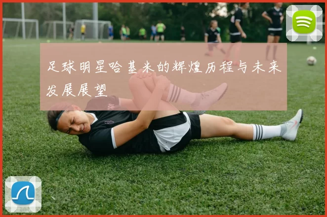 足球明星哈基米的辉煌历程与未来发展展望