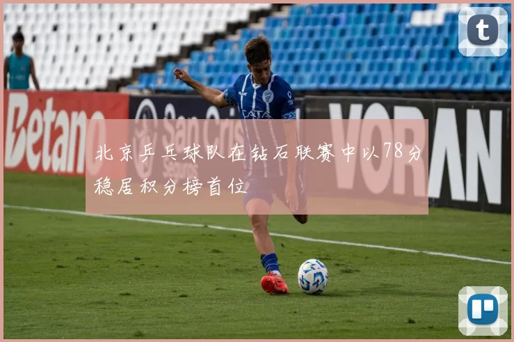 北京乒乓球队在钻石联赛中以78分稳居积分榜首位