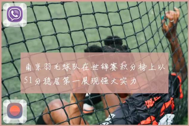 南京羽毛球队在世锦赛积分榜上以51分稳居第一展现强大实力