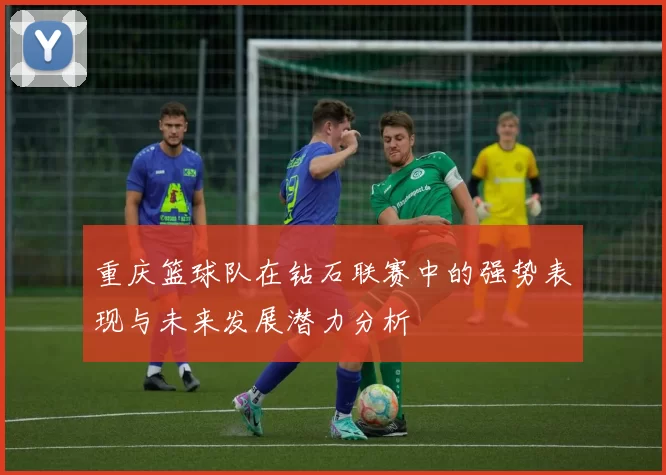 重庆篮球队在钻石联赛中的强势表现与未来发展潜力分析