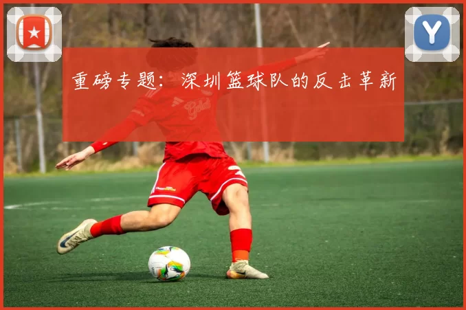 重磅专题：深圳篮球队的反击革新