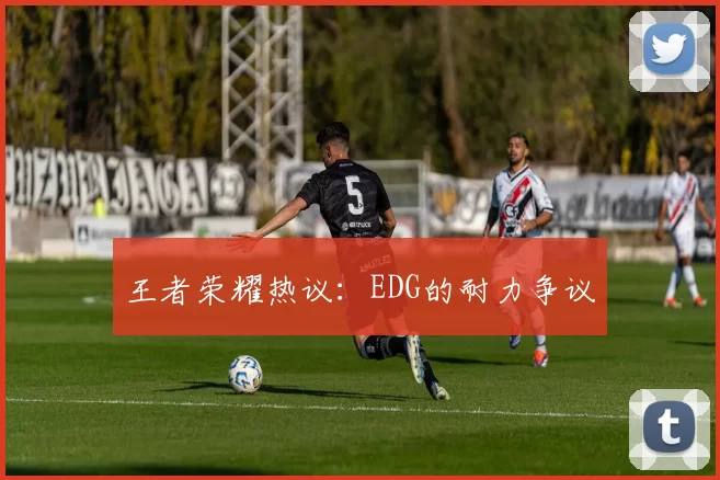 王者荣耀热议：EDG的耐力争议