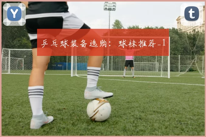 乒乓球装备选购：球袜推荐_1